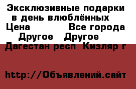 Эксклюзивные подарки в день влюблённых! › Цена ­ 1 580 - Все города Другое » Другое   . Дагестан респ.,Кизляр г.
